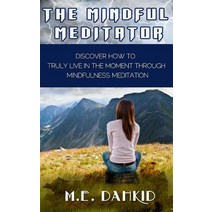 The Mindful Meditator: Discover How to Truly Live in the Moment Through Mindfulness Meditation Paperback, Createspace Independent Publishing Platform