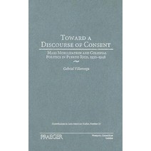 Toward a Discourse of Consent: Mass Mobilization and Colonial Politics in Puerto Rico 1932-1948 Hardcover, Praeger Publishers