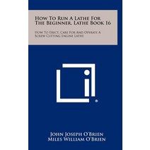 How to Run a Lathe for the Beginner Lathe Book 16: How to Erect Care for and Operate a Screw Cutting Engine Lathe Hardcover, Literary Licensing, LLC