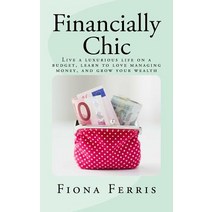 Financially Chic: Live a Luxurious Life on a Budget Learn to Love Managing Money and Grow Your Wealt..., Createspace Independent Publishing Platform