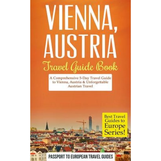 Vienna: Vienna Austria: Travel Guide Book-A Comprehensive 5-Day Travel Guide to Vienna Austria & Unf...